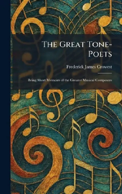 The Great Tone-Poets: Being Short Memoirs of the Greater Musical Composers by Frederick James Crowest
