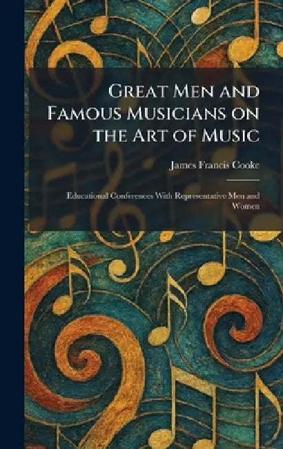 Great Men and Famous Musicians on the Art of Music: Educational Conferences With Representative Men and Women by James Francis Cooke