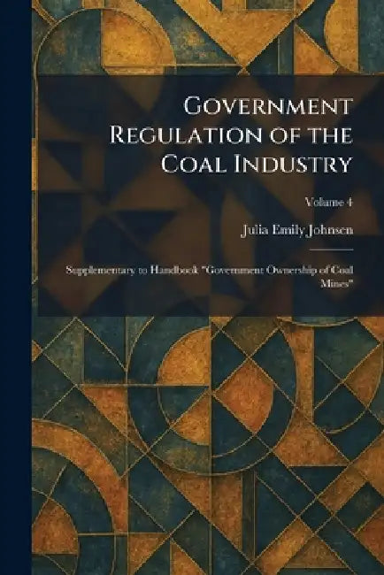 Government Regulation of the Coal Industry: Supplementary to Handbook "Government Ownership of Coal Mines" by Julia Emily Johnsen