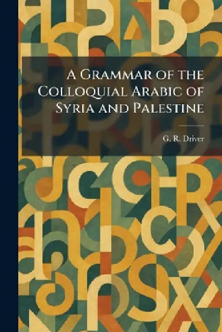 A Grammar of the Colloquial Arabic of Syria and Palestine by G. R. Driver