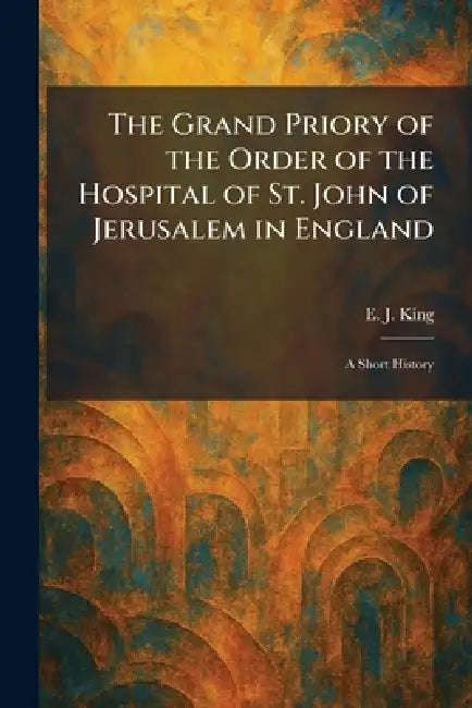 The Grand Priory of the Order of the Hospital of St. John of Jerusalem in England: A Short History by E. J. King
