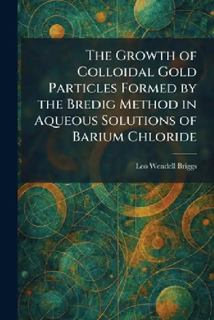 The Growth of Colloidal Gold Particles Formed by the Bredig Method in Aqueous Solutions of Barium Chloride by Leo Wendell Briggs