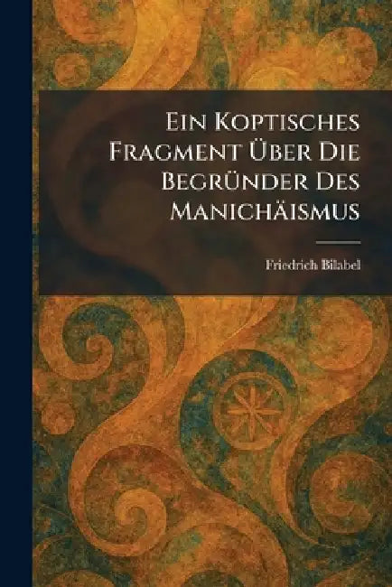 Ein Koptisches Fragment UÌber Die BegruÌnder Des ManichaÌismus by Friedrich Bilabel