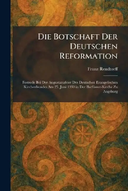 Die Botschaft Der Deutschen Reformation: Festrede Bei Der Augustanafeier Des Deutschen Evangelischen Kirchenbundes Am 25. Juni 1930 in Der BarfÃ1/4sze by Franz Rendtorff