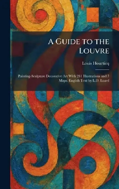 A Guide to the Louvre: Painting-Sculpture Decorative Art With 281 Illustrations and 7 Maps. English Text by L.D. Luard by Louis Hourticq