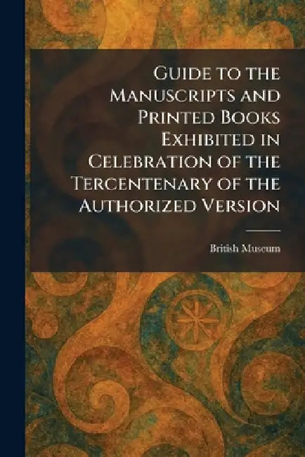 Guide to the Manuscripts and Printed Books Exhibited in Celebration of the Tercentenary of the Authorized Version by British Museum