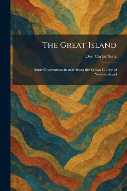 The Great Island: Some Observations in and About the Crown Colony of Newfoundland by Don Carlos Seitz