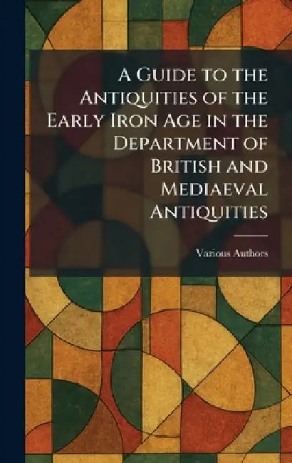 A Guide to the Antiquities of the Early Iron Age in the Department of British and Mediaeval Antiquities by Various