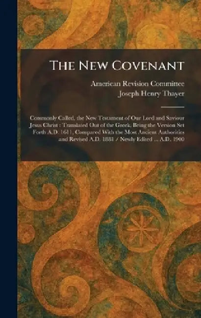 The New Covenant: Commonly Called, the New Testament of Our Lord and Saviour Jesus Christ: Translated Out of the Greek, Being the Version Set Forth A. by American Revision Committee, Joseph Henry Thayer