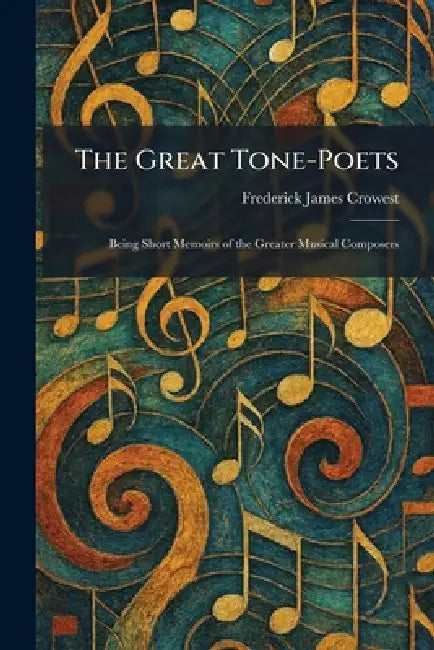The Great Tone-Poets: Being Short Memoirs of the Greater Musical Composers by Frederick James Crowest
