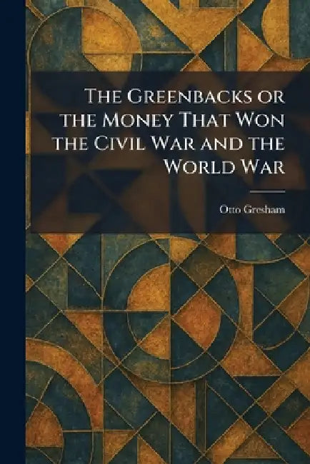 The Greenbacks or the Money That Won the Civil War and the World War by Otto Gresham