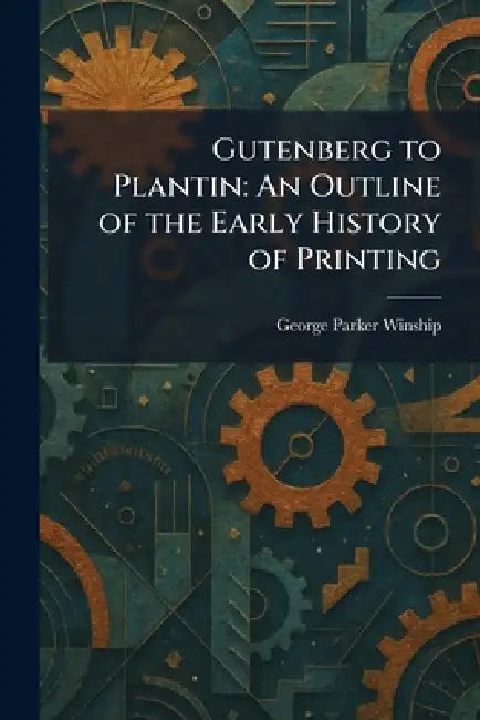 Gutenberg to Plantin: An Outline of the Early History of Printing by George Parker Winship