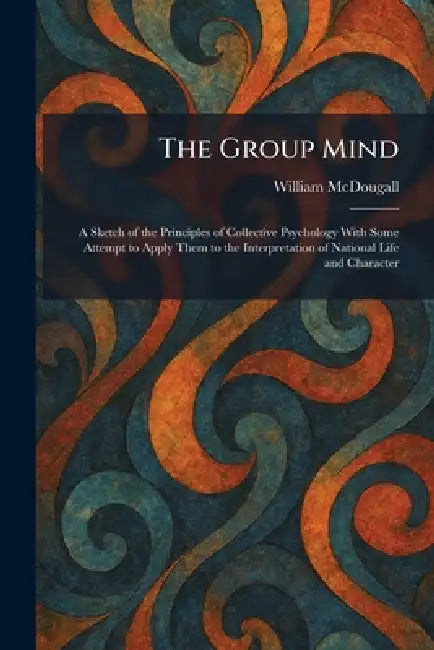 The Group Mind: A Sketch of the Principles of Collective Psychology With Some Attempt to Apply Them to the Interpretation of National Life and Charact by William McDougall