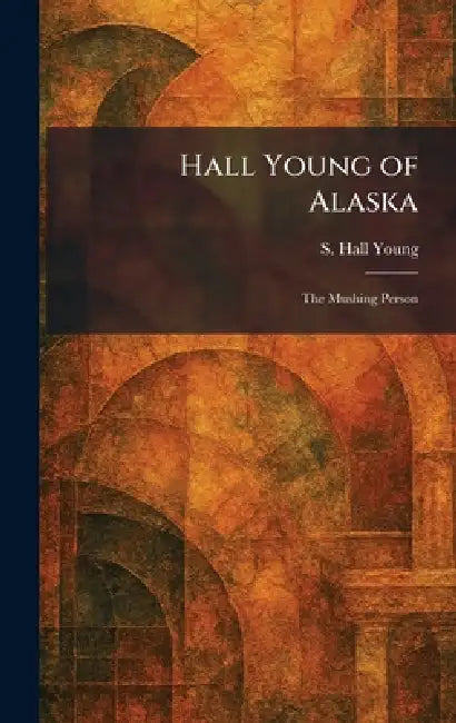 Hall Young of Alaska: The Mushing Person by S. Hall Young