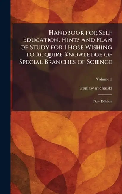 Handbook for Self Education. Hints and Plan of Study for Those Wishing to Acquire Knowledge of Special Branches of Science: New Edition by Stanlaw Michalski