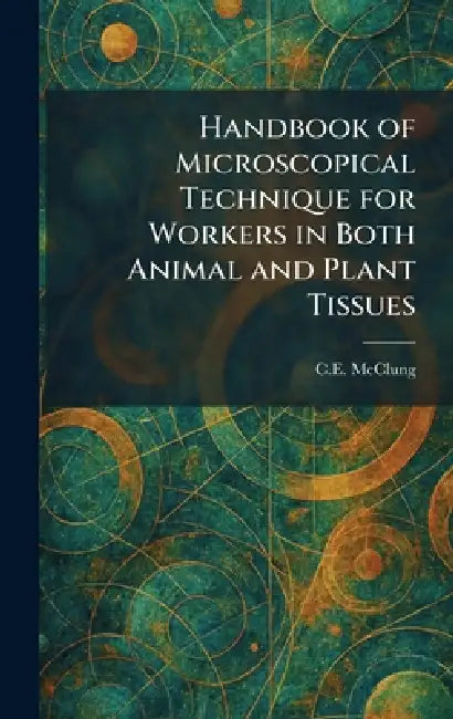 Handbook of Microscopical Technique for Workers in Both Animal and Plant Tissues by C. E. McClung