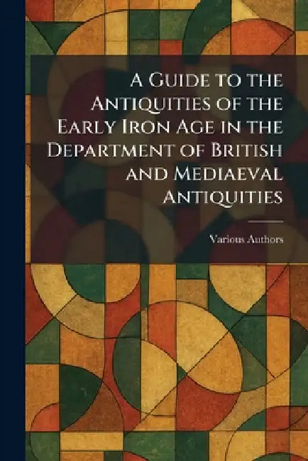 A Guide to the Antiquities of the Early Iron Age in the Department of British and Mediaeval Antiquities by Various