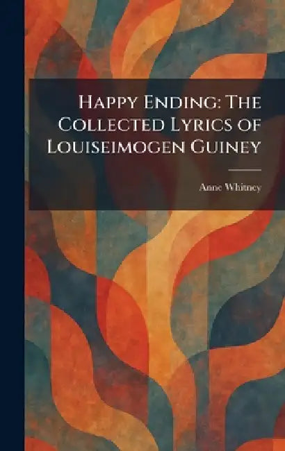 Happy Ending: The Collected Lyrics of Louiseimogen Guiney by Anne Whitney