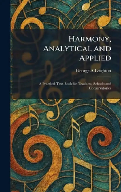 Harmony, Analytical and Applied: A Practical Text-Book for Teachers, Schools and Conservatories by George A. Leighton