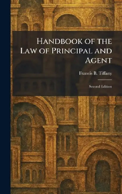 Handbook of the Law of Principal and Agent: Second Edition by Francis B. Tiffany