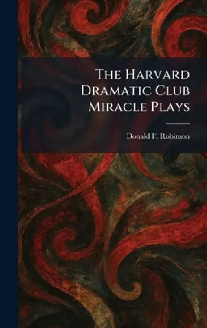 The Harvard Dramatic Club Miracle Plays by Donald F. Robinson