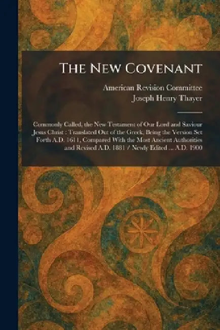 The New Covenant: Commonly Called, the New Testament of Our Lord and Saviour Jesus Christ: Translated Out of the Greek, Being the Version Set Forth A. by American Revision Committee, Joseph Henry Thayer