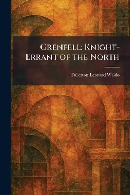 Grenfell: Knight-Errant of the North by Fullerton Leonard Waldo