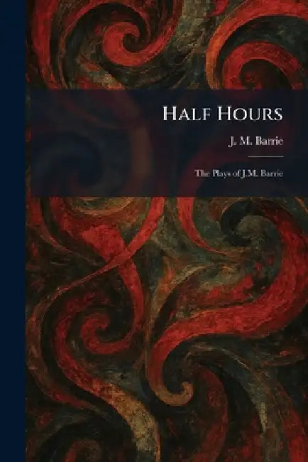 Half Hours: The Plays of J.M. Barrie by James Matthew Barrie