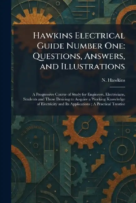 Hawkins Electrical Guide Number One: Questions, Answers, and Illustrations: A Progressive Course of Study for Engineers, Electricians, Students and Th by N. Hawkins