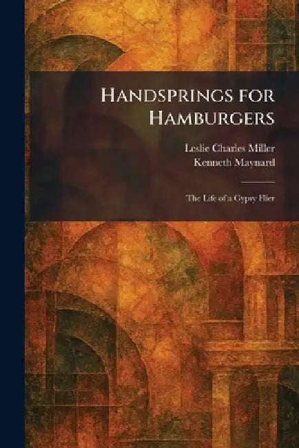 Handsprings for Hamburgers: The Life of a Gypsy Flier by Leslie Charles Miller, Kenneth Maynard