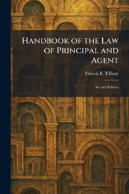 Handbook of the Law of Principal and Agent: Second Edition by Francis B. Tiffany
