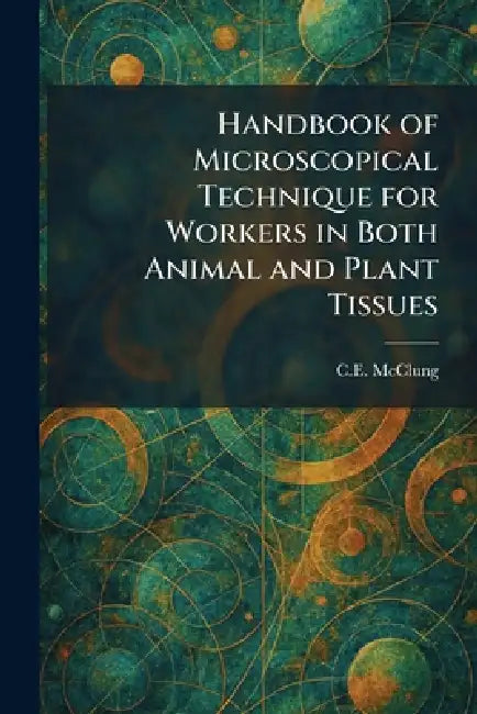 Handbook of Microscopical Technique for Workers in Both Animal and Plant Tissues by C. E. McClung
