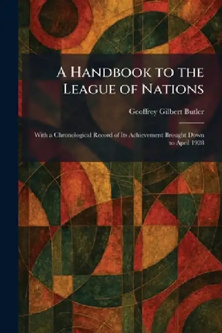 A Handbook to the League of Nations: With a Chronological Record of Its Achievement Brought Down to April 1928 by Geoffrey Gilbert Butler