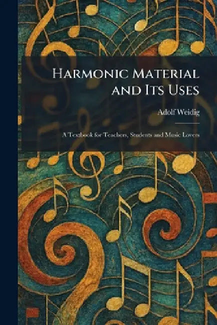 Harmonic Material and Its Uses: A Textbook for Teachers, Students and Music Lovers by Adolf Weidig