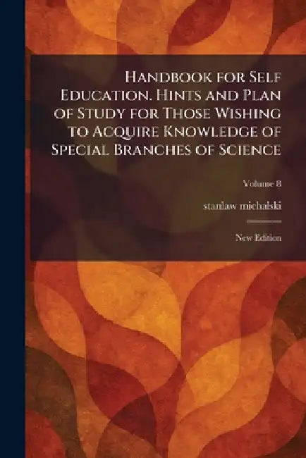 Handbook for Self Education. Hints and Plan of Study for Those Wishing to Acquire Knowledge of Special Branches of Science: New Edition by Stanlaw Michalski