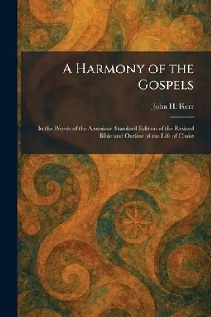 A Harmony of the Gospels: In the Words of the American Standard Edition of the Revised Bible and Outline of the Life of Christ by John H. Kerr