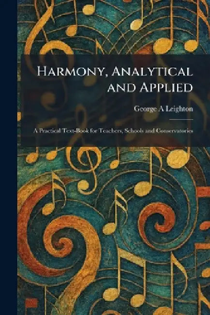 Harmony, Analytical and Applied: A Practical Text-Book for Teachers, Schools and Conservatories by George A. Leighton