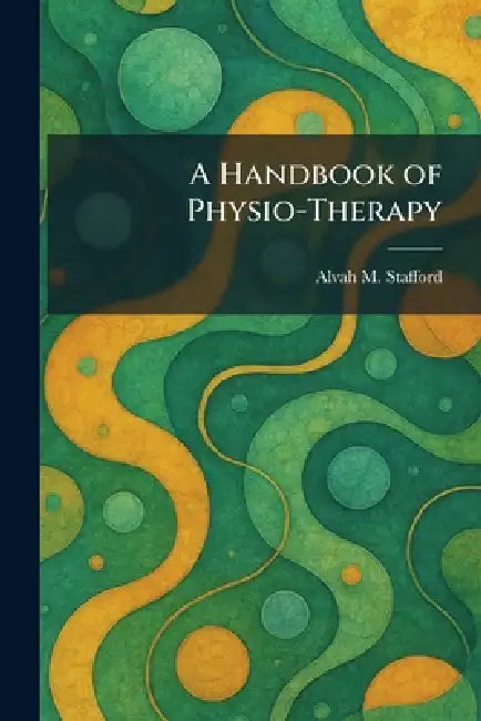 A Handbook of Physio-Therapy by Alvah M. Stafford
