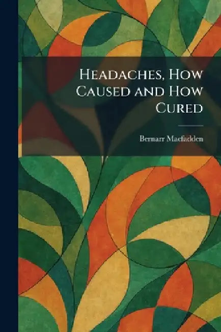 Headaches, How Caused and How Cured by Bernarr Macfadden