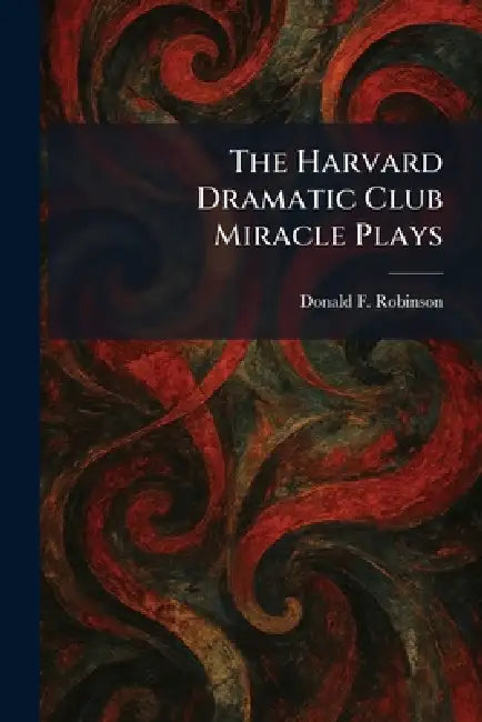 The Harvard Dramatic Club Miracle Plays by Donald F. Robinson