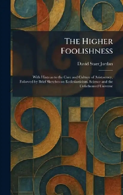 The Higher Foolishness: With Hints as to the Care and Culture of Aristocracy, Followed by Brief Sketches on Ecclesiasticism, Science and the Unfathome by David Starr Jordan
