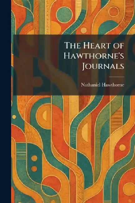 The Heart of Hawthorne's Journals by Nathaniel Hawthorne