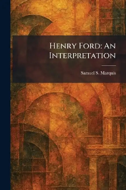 Henry Ford: An Interpretation by Samuel S. Marquis