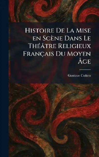 Histoire De La Mise en Scène Dans Le ThÃ(c)âtre Religieux Français Du Moyen Ãge by Gustave Cohen