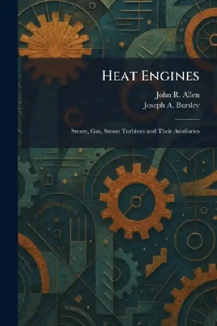 Heat Engines: Steam, Gas, Steam Turbines and Their Auxilaries by John R. Allen, Joseph A. Bursley