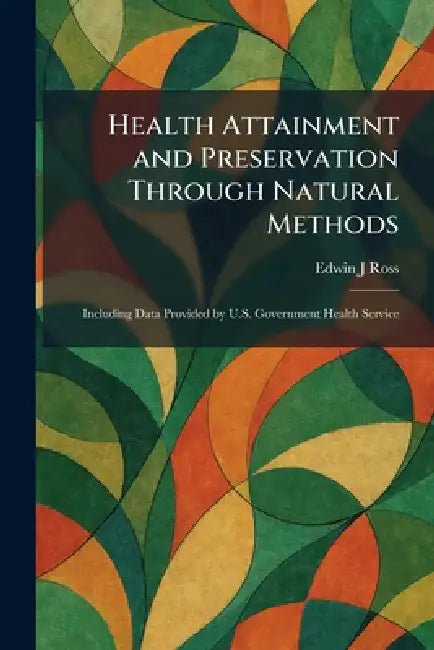 Health Attainment and Preservation Through Natural Methods: Including Data Provided by U.S. Government Health Service by Edwin J. Ross