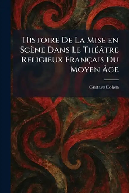 Histoire De La Mise en Scène Dans Le ThÃ(c)âtre Religieux Français Du Moyen Ãge by Gustave Cohen