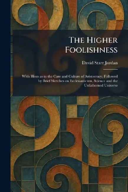 The Higher Foolishness: With Hints as to the Care and Culture of Aristocracy, Followed by Brief Sketches on Ecclesiasticism, Science and the Unfathome by David Starr Jordan
