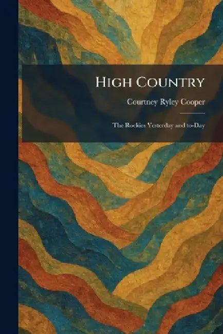 High Country: The Rockies Yesterday and To-Day by Courtney Ryley Cooper