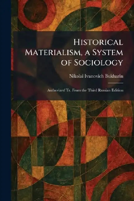 Historical Materialism, a System of Sociology: Authorized Tr. From the Third Russian Edition by Nikolai Ivanovich Bukharin